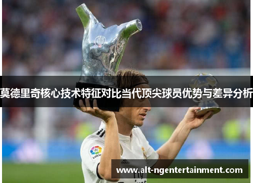 莫德里奇核心技术特征对比当代顶尖球员优势与差异分析