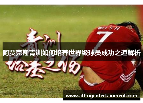阿贾克斯青训如何培养世界级球员成功之道解析