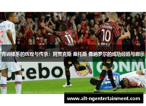 青训体系的辉煌与传承：阿贾克斯 桑托斯 佩纳罗尔的成功经验与启示