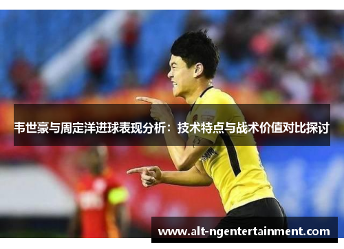韦世豪与周定洋进球表现分析：技术特点与战术价值对比探讨