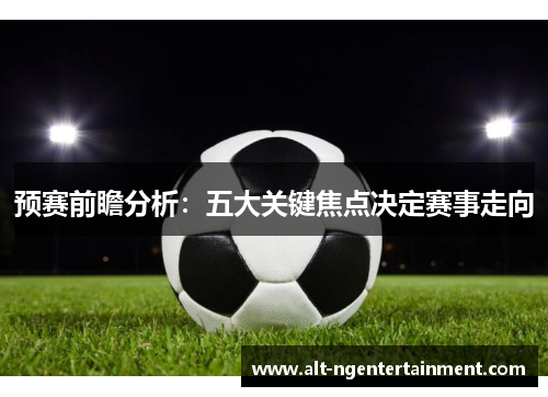 预赛前瞻分析：五大关键焦点决定赛事走向