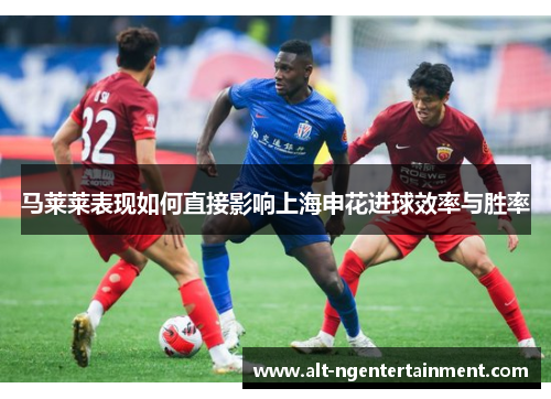 马莱莱表现如何直接影响上海申花进球效率与胜率