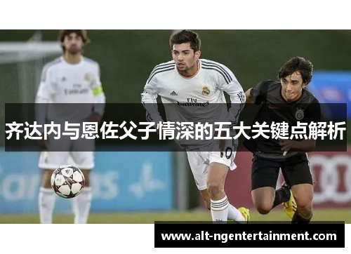 齐达内与恩佐父子情深的五大关键点解析