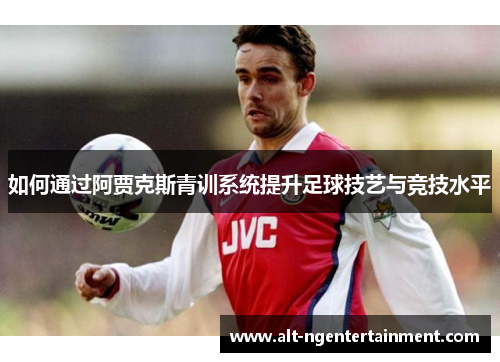 如何通过阿贾克斯青训系统提升足球技艺与竞技水平