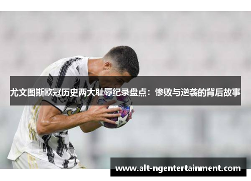 尤文图斯欧冠历史两大耻辱纪录盘点：惨败与逆袭的背后故事