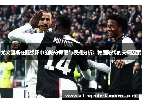 尤文图斯在超级杯中的防守策略与表现分析：稳固防线的关键因素