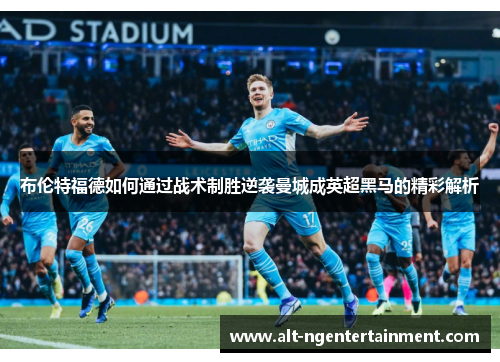 布伦特福德如何通过战术制胜逆袭曼城成英超黑马的精彩解析
