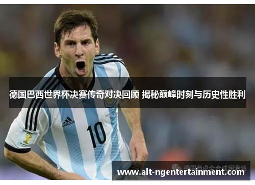 德国巴西世界杯决赛传奇对决回顾 揭秘巅峰时刻与历史性胜利