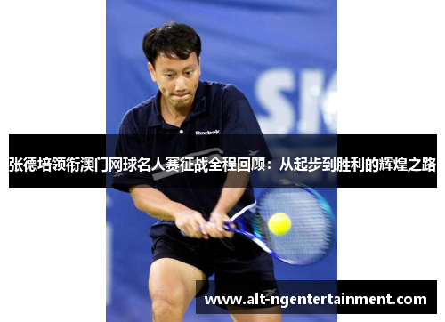张德培领衔澳门网球名人赛征战全程回顾：从起步到胜利的辉煌之路