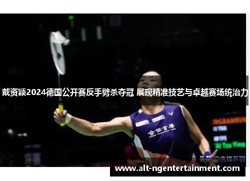 戴资颖2024德国公开赛反手劈杀夺冠 展现精准技艺与卓越赛场统治力