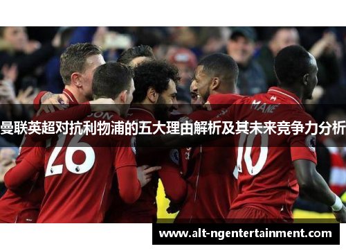 曼联英超对抗利物浦的五大理由解析及其未来竞争力分析