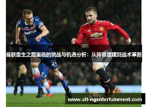 曼联重生之路面临的挑战与机遇分析：从阵容重建到战术革新