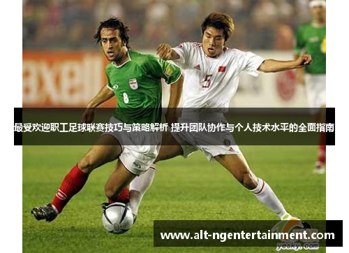 最受欢迎职工足球联赛技巧与策略解析 提升团队协作与个人技术水平的全面指南