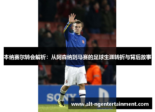 本纳赛尔转会解析：从阿森纳到马赛的足球生涯转折与背后故事