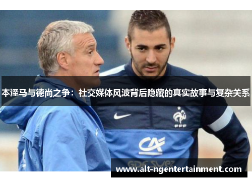 本泽马与德尚之争：社交媒体风波背后隐藏的真实故事与复杂关系