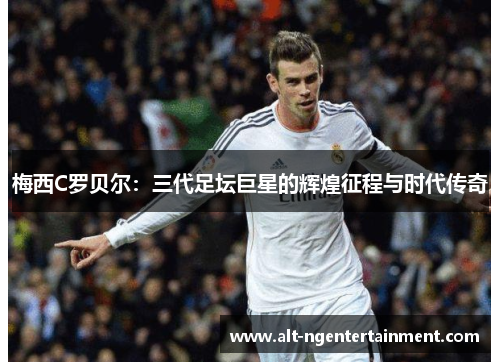 梅西C罗贝尔：三代足坛巨星的辉煌征程与时代传奇