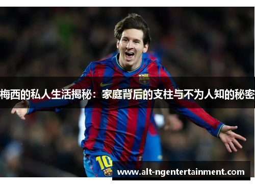 梅西的私人生活揭秘：家庭背后的支柱与不为人知的秘密