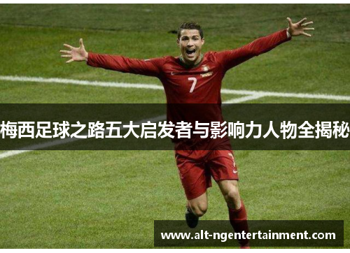 梅西足球之路五大启发者与影响力人物全揭秘