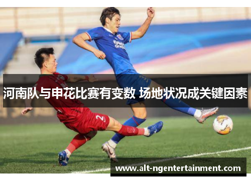 河南队与申花比赛有变数 场地状况成关键因素