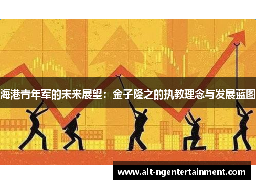 海港青年军的未来展望：金子隆之的执教理念与发展蓝图