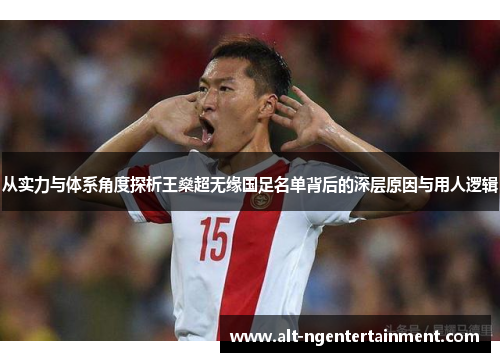 从实力与体系角度探析王燊超无缘国足名单背后的深层原因与用人逻辑