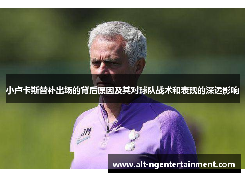 小卢卡斯替补出场的背后原因及其对球队战术和表现的深远影响