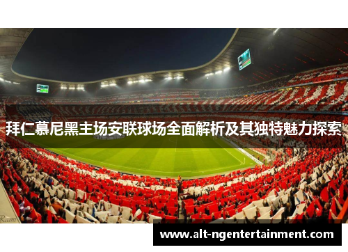 拜仁慕尼黑主场安联球场全面解析及其独特魅力探索