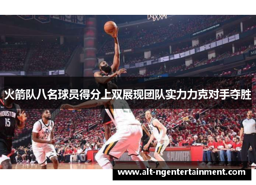 火箭队八名球员得分上双展现团队实力力克对手夺胜