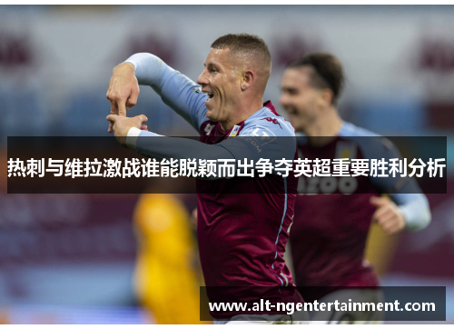 热刺与维拉激战谁能脱颖而出争夺英超重要胜利分析
