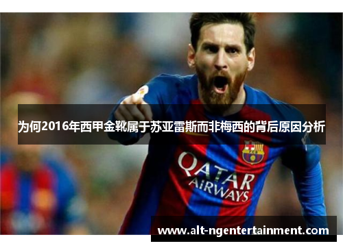 为何2016年西甲金靴属于苏亚雷斯而非梅西的背后原因分析