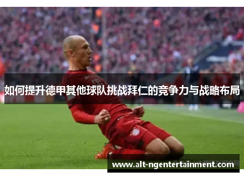 如何提升德甲其他球队挑战拜仁的竞争力与战略布局