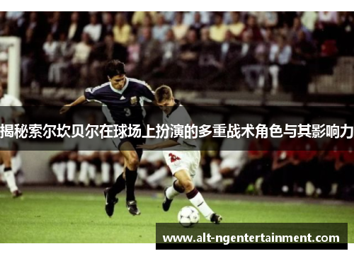 揭秘索尔坎贝尔在球场上扮演的多重战术角色与其影响力