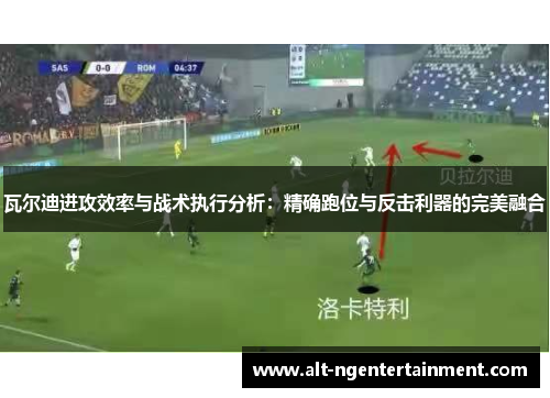 瓦尔迪进攻效率与战术执行分析：精确跑位与反击利器的完美融合