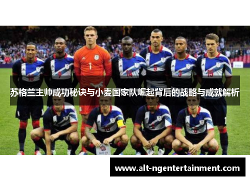 苏格兰主帅成功秘诀与小麦国家队崛起背后的战略与成就解析