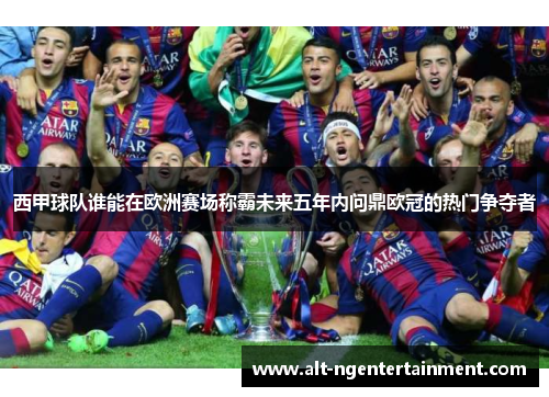 西甲球队谁能在欧洲赛场称霸未来五年内问鼎欧冠的热门争夺者