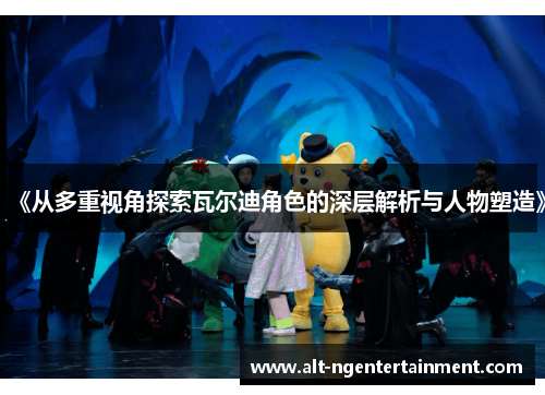 《从多重视角探索瓦尔迪角色的深层解析与人物塑造》 《从多重视角探索瓦尔迪角色的深层解析与人物塑造》