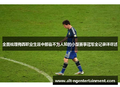 全面梳理梅西职业生涯中那些不为人知的小型赛事冠军全记录详尽述 全面梳理梅西职业生涯中那些不为人知的小型赛事冠军全记录详尽述