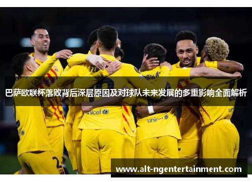 巴萨欧联杯落败背后深层原因及对球队未来发展的多重影响全面解析 巴萨欧联杯落败背后深层原因及对球队未来发展的多重影响全面解析