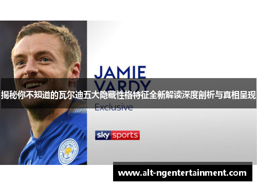 揭秘你不知道的瓦尔迪五大隐藏性格特征全新解读深度剖析与真相呈现 揭秘你不知道的瓦尔迪五大隐藏性格特征全新解读深度剖析与真相呈现