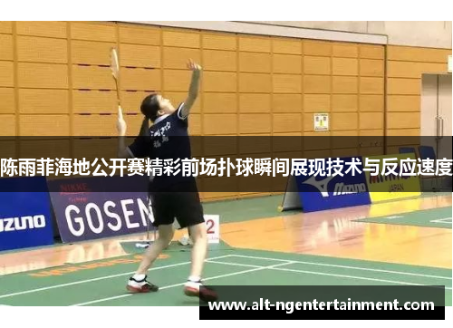 陈雨菲海地公开赛精彩前场扑球瞬间展现技术与反应速度 陈雨菲海地公开赛精彩前场扑球瞬间展现技术与反应速度