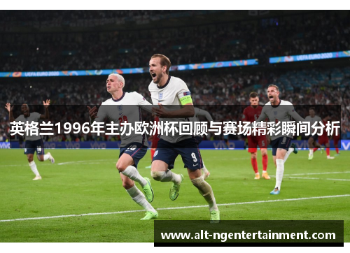 英格兰1996年主办欧洲杯回顾与赛场精彩瞬间分析