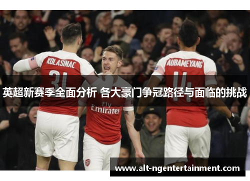 英超新赛季全面分析 各大豪门争冠路径与面临的挑战