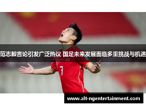 范志毅言论引发广泛热议 国足未来发展面临多重挑战与机遇