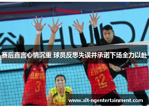 赛后直言心情沉重 球员反思失误并承诺下场全力以赴