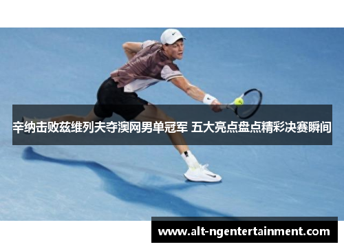 辛纳击败兹维列夫夺澳网男单冠军 五大亮点盘点精彩决赛瞬间