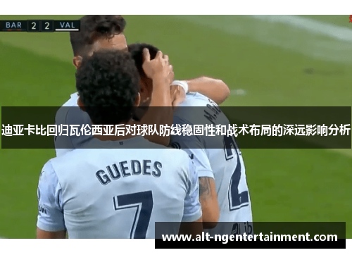 迪亚卡比回归瓦伦西亚后对球队防线稳固性和战术布局的深远影响分析