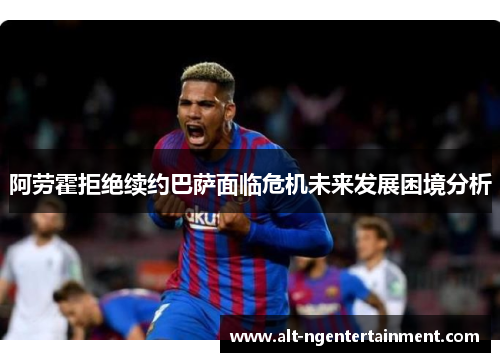 阿劳霍拒绝续约巴萨面临危机未来发展困境分析