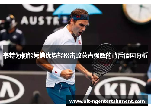 韦特为何能凭借优势轻松击败蒙古强敌的背后原因分析