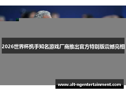 2026世界杯携手知名游戏厂商推出官方特别版震撼亮相