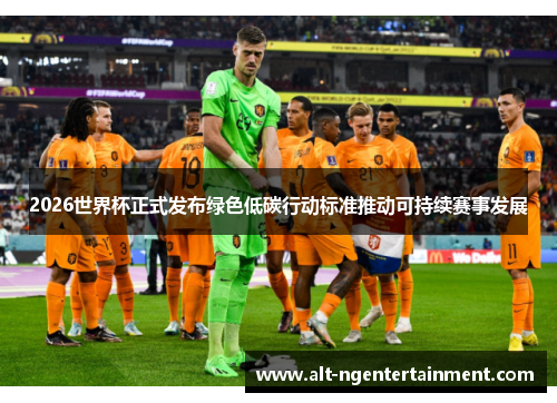 2026世界杯正式发布绿色低碳行动标准推动可持续赛事发展